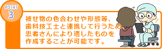 被せ物の色合わせや形態等、歯科技工士と連携して行うため、患者さんにより適したものを作成することが可能です。