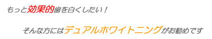 もっと効果的歯を白くしたい！そんな方にはデュアルホワイトニングがお勧めです